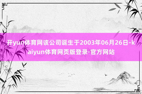 开yun体育网该公司诞生于2003年06月26日-kaiyun体育网页版登录·官方网站