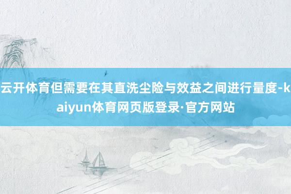 云开体育但需要在其直洗尘险与效益之间进行量度-kaiyun体育网页版登录·官方网站