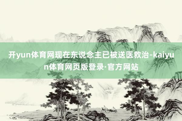 开yun体育网现在东说念主已被送医救治-kaiyun体育网页版登录·官方网站