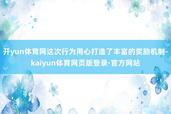 开yun体育网这次行为用心打造了丰富的奖励机制-kaiyun体育网页版登录·官方网站