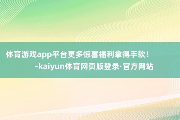 体育游戏app平台更多惊喜福利拿得手软！              -kaiyun体育网页版登录·官方网站