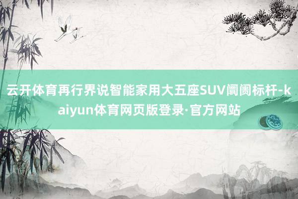 云开体育再行界说智能家用大五座SUV阛阓标杆-kaiyun体育网页版登录·官方网站
