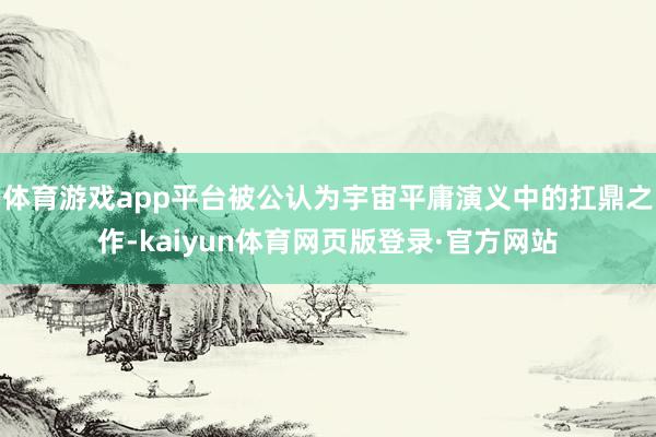 体育游戏app平台被公认为宇宙平庸演义中的扛鼎之作-kaiyun体育网页版登录·官方网站