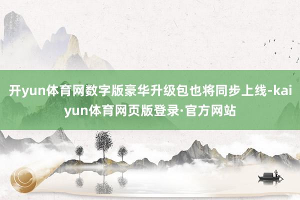 开yun体育网数字版豪华升级包也将同步上线-kaiyun体育网页版登录·官方网站