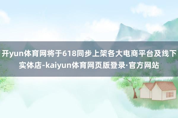 开yun体育网将于618同步上架各大电商平台及线下实体店-kaiyun体育网页版登录·官方网站