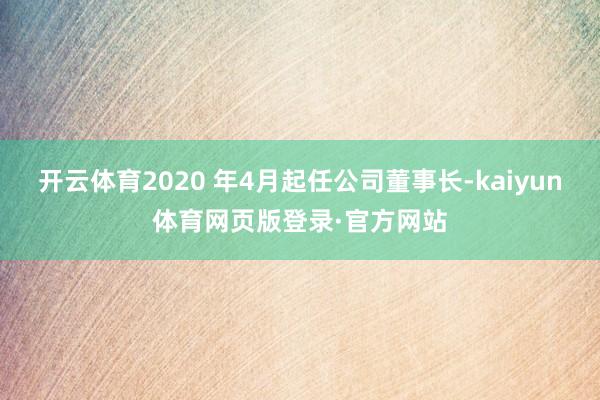 开云体育2020 年4月起任公司董事长-kaiyun体育网页版登录·官方网站