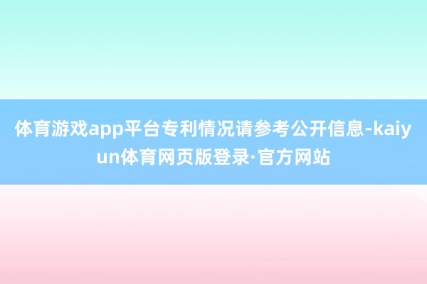 体育游戏app平台专利情况请参考公开信息-kaiyun体育网页版登录·官方网站