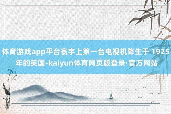 体育游戏app平台寰宇上第一台电视机降生于 1925 年的英国-kaiyun体育网页版登录·官方网站