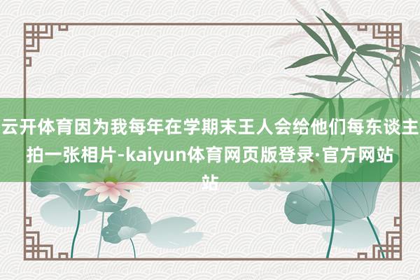云开体育因为我每年在学期末王人会给他们每东谈主拍一张相片-kaiyun体育网页版登录·官方网站