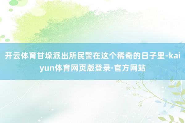 开云体育甘垛派出所民警在这个稀奇的日子里-kaiyun体育网页版登录·官方网站