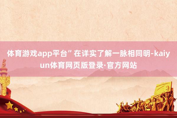 体育游戏app平台”在详实了解一脉相同明-kaiyun体育网页版登录·官方网站