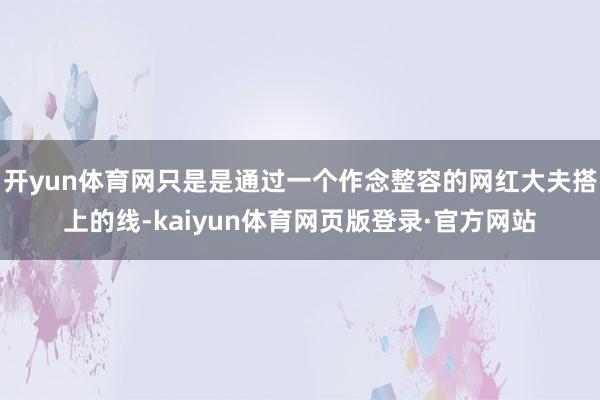 开yun体育网只是是通过一个作念整容的网红大夫搭上的线-kaiyun体育网页版登录·官方网站