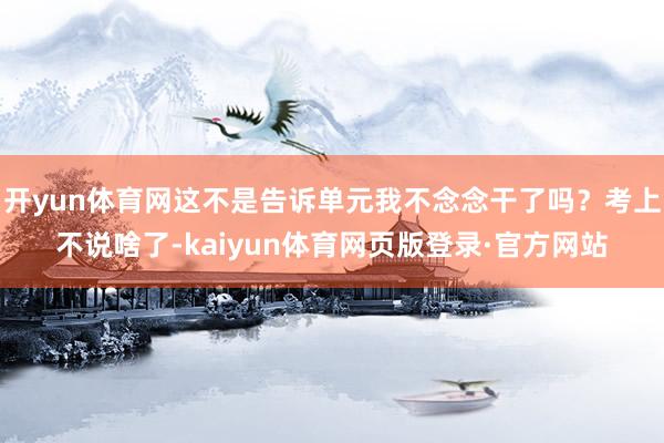 开yun体育网这不是告诉单元我不念念干了吗？考上不说啥了-kaiyun体育网页版登录·官方网站