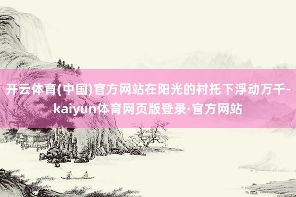 开云体育(中国)官方网站在阳光的衬托下浮动万千-kaiyun体育网页版登录·官方网站
