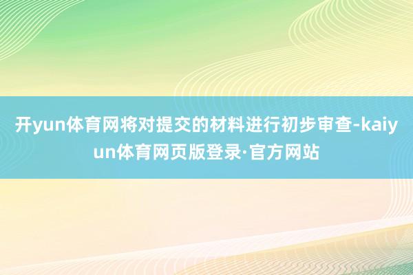 开yun体育网将对提交的材料进行初步审查-kaiyun体育网页版登录·官方网站