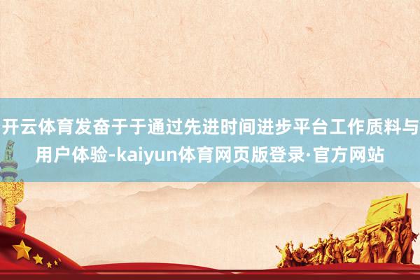 开云体育发奋于于通过先进时间进步平台工作质料与用户体验-kaiyun体育网页版登录·官方网站