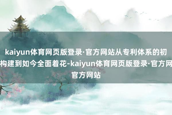 kaiyun体育网页版登录·官方网站从专利体系的初步构建到如今全面着花-kaiyun体育网页版登录·官方网站
