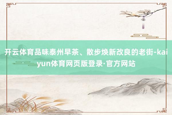 开云体育品味泰州早茶、散步焕新改良的老街-kaiyun体育网页版登录·官方网站