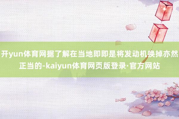 开yun体育网据了解在当地即即是将发动机换掉亦然正当的-kaiyun体育网页版登录·官方网站