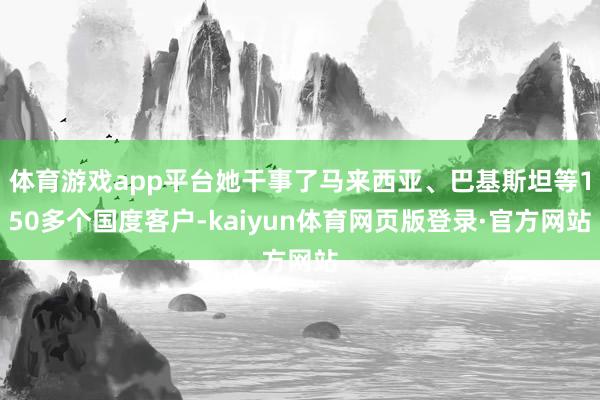 体育游戏app平台她干事了马来西亚、巴基斯坦等150多个国度客户-kaiyun体育网页版登录·官方网站