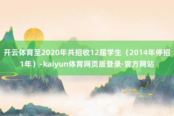 开云体育至2020年共招收12届学生（2014年停招1年）-kaiyun体育网页版登录·官方网站