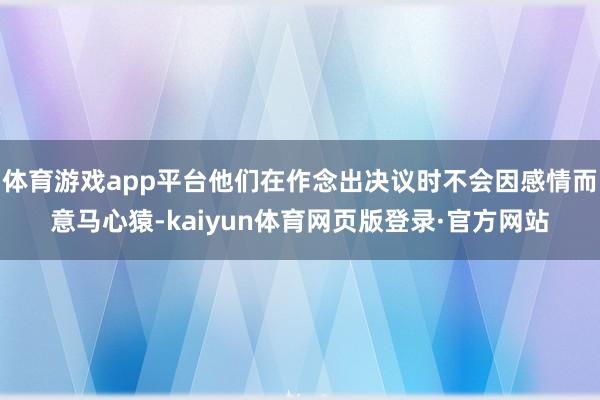 体育游戏app平台他们在作念出决议时不会因感情而意马心猿-kaiyun体育网页版登录·官方网站