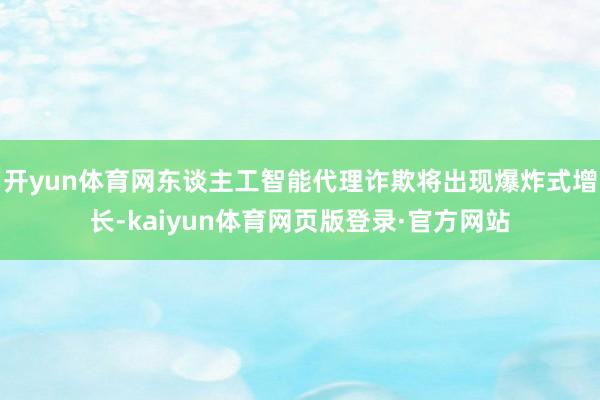开yun体育网东谈主工智能代理诈欺将出现爆炸式增长-kaiyun体育网页版登录·官方网站
