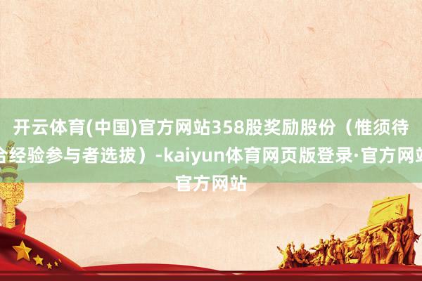 开云体育(中国)官方网站358股奖励股份（惟须待合经验参与者选拔）-kaiyun体育网页版登录·官方网站