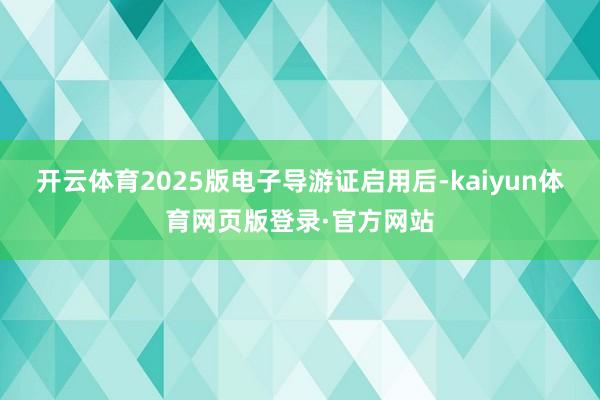 开云体育2025版电子导游证启用后-kaiyun体育网页版登录·官方网站