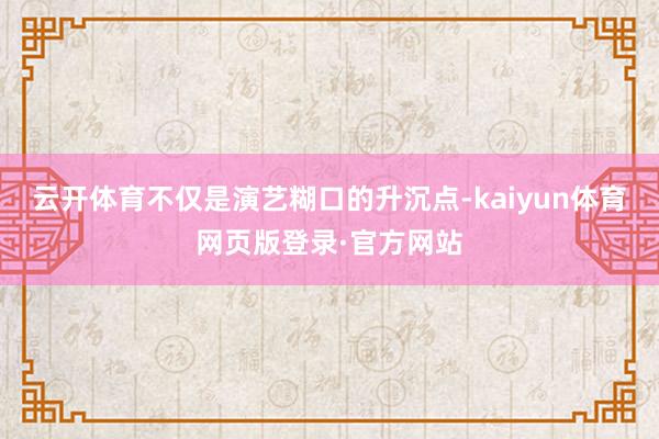 云开体育不仅是演艺糊口的升沉点-kaiyun体育网页版登录·官方网站