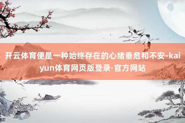 开云体育便是一种始终存在的心绪垂危和不安-kaiyun体育网页版登录·官方网站