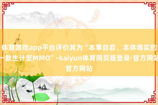 体育游戏app平台评价其为“本事自若、本体塌实的一款生计型MMO”-kaiyun体育网页版登录·官方网站