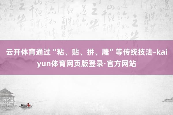 云开体育通过“粘、贴、拼、雕”等传统技法-kaiyun体育网页版登录·官方网站