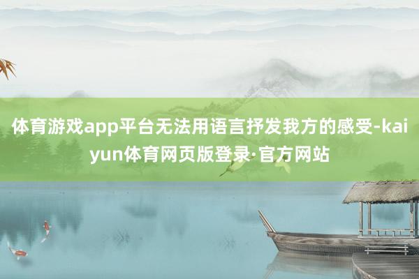 体育游戏app平台无法用语言抒发我方的感受-kaiyun体育网页版登录·官方网站