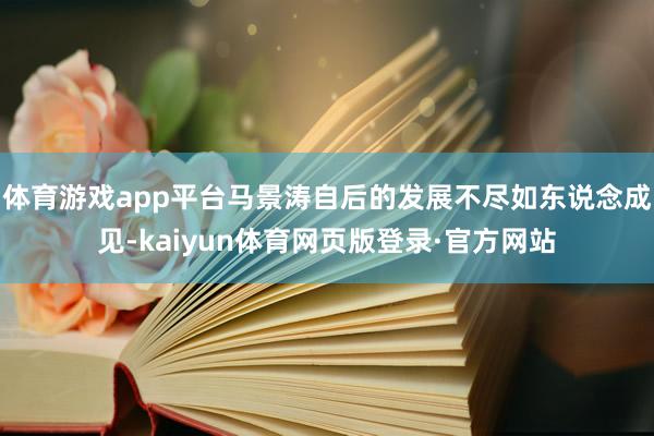 体育游戏app平台马景涛自后的发展不尽如东说念成见-kaiyun体育网页版登录·官方网站