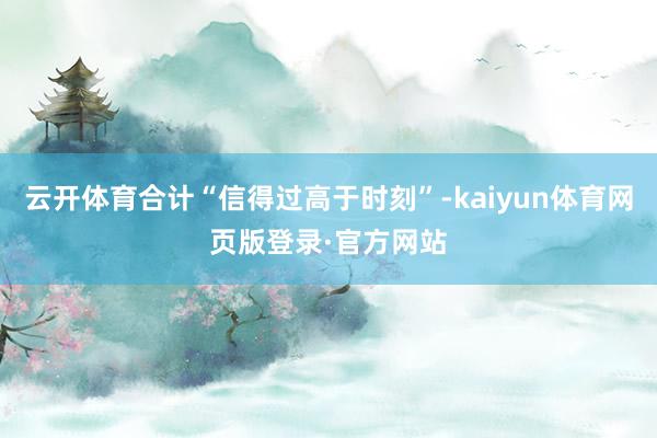 云开体育合计“信得过高于时刻”-kaiyun体育网页版登录·官方网站