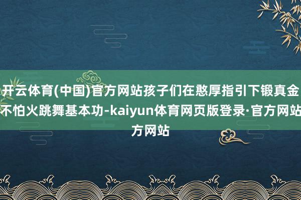 开云体育(中国)官方网站孩子们在憨厚指引下锻真金不怕火跳舞基本功-kaiyun体育网页版登录·官方网站