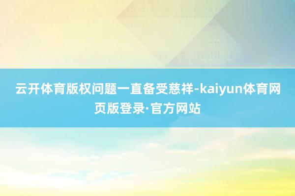 云开体育版权问题一直备受慈祥-kaiyun体育网页版登录·官方网站