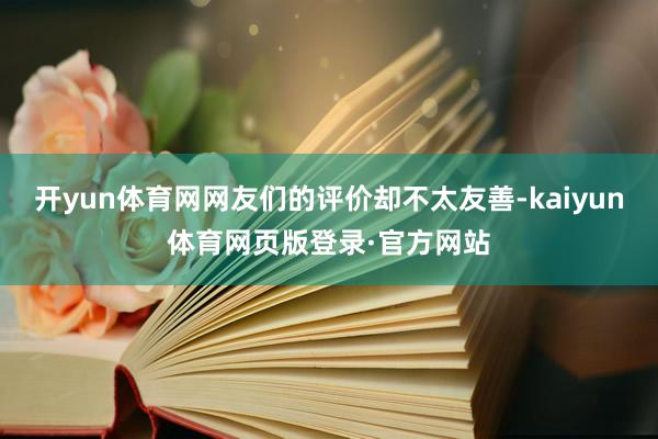 开yun体育网网友们的评价却不太友善-kaiyun体育网页版登录·官方网站