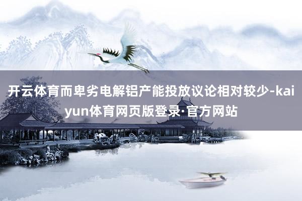 开云体育而卑劣电解铝产能投放议论相对较少-kaiyun体育网页版登录·官方网站