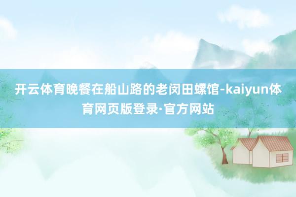 开云体育晚餐在船山路的老闵田螺馆-kaiyun体育网页版登录·官方网站