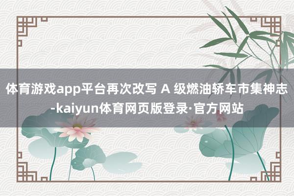 体育游戏app平台再次改写 A 级燃油轿车市集神志-kaiyun体育网页版登录·官方网站