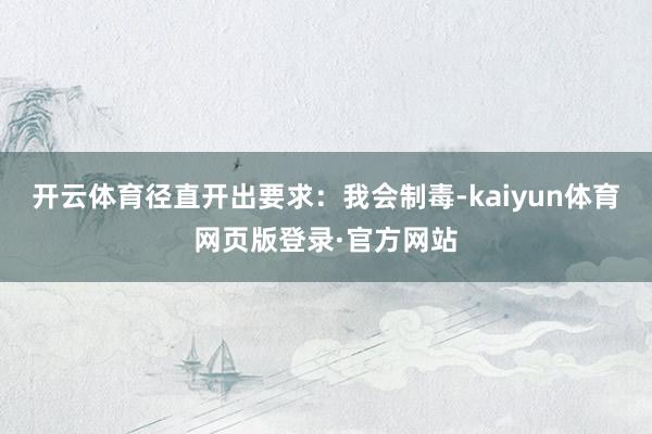 开云体育径直开出要求：我会制毒-kaiyun体育网页版登录·官方网站