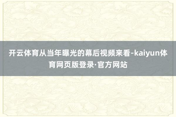 开云体育从当年曝光的幕后视频来看-kaiyun体育网页版登录·官方网站