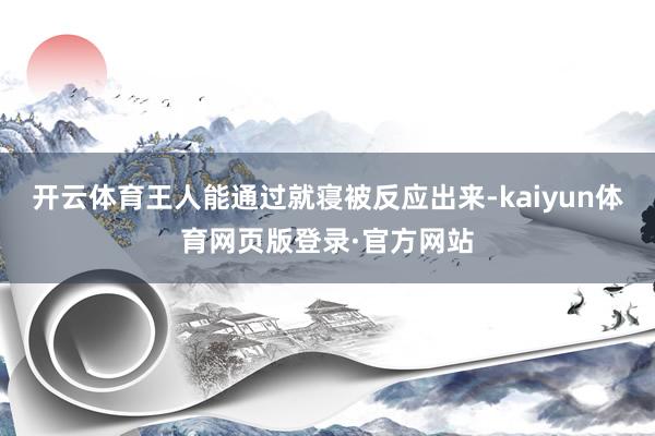 开云体育王人能通过就寝被反应出来-kaiyun体育网页版登录·官方网站