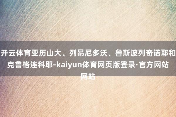 开云体育亚历山大、列昂尼多沃、鲁斯波列奇诺耶和克鲁格连科耶-kaiyun体育网页版登录·官方网站