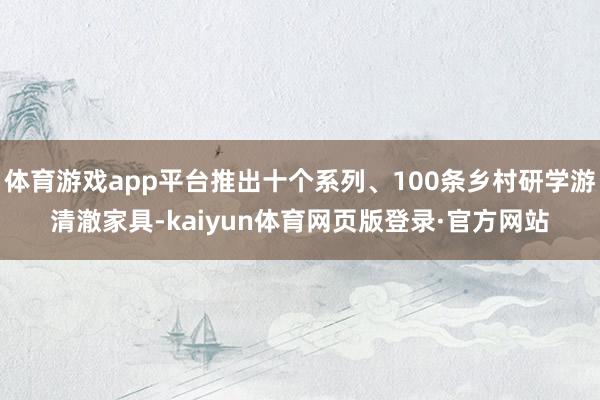 体育游戏app平台推出十个系列、100条乡村研学游清澈家具-kaiyun体育网页版登录·官方网站