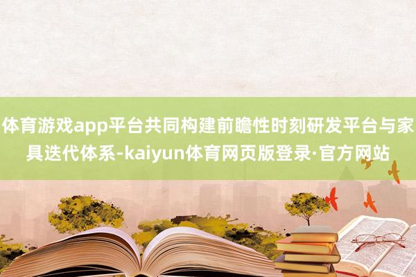 体育游戏app平台共同构建前瞻性时刻研发平台与家具迭代体系-kaiyun体育网页版登录·官方网站