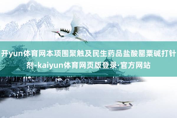 开yun体育网本项围聚触及民生药品盐酸罂粟碱打针剂-kaiyun体育网页版登录·官方网站