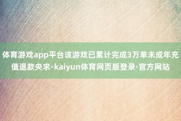 体育游戏app平台该游戏已累计完成3万单未成年充值退款央求-kaiyun体育网页版登录·官方网站